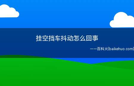 挂空挡车抖动怎么回事(挂空挡车抖动的原因如下)