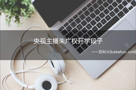央视主播朱广权开学段子(央视朱广权开学段子 、央视主播朱广经典段子语录)