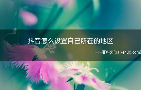 抖音怎么设置自己所在的地区(抖音设置自己所在的地区的方法)