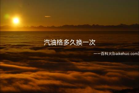 汽油格多久换一次（汽油滤清器主要功能是滤除汽油中的杂质）