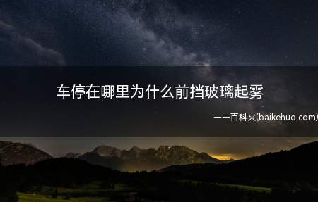 车停在哪里为什么前挡玻璃起雾(解决汽车玻璃起雾的一些小妙招)