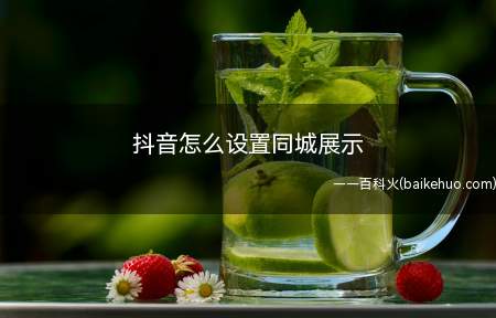 抖音怎么设置同城展示(抖音里面的同城展示权限,关闭之后可以设置开启)