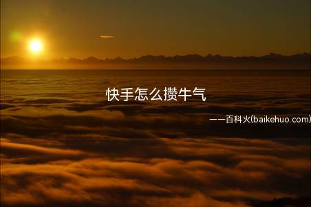 快手怎么攒牛气(快手攒牛气的方法有哪些)