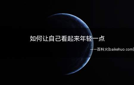如何让自己看起来年轻一点(如何让自己看起来年轻)
