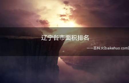 辽宁各市面积排名(辽宁各市面积排名具体是什么)