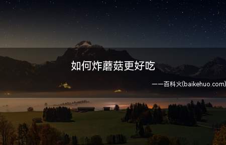 如何炸蘑菇更好吃(你知道怎么炸出来的蘑菇更好吃么)