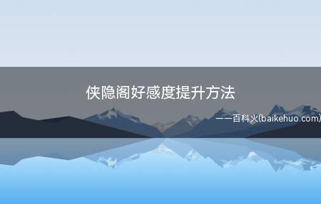 侠隐阁好感度提升方法(侠隐阁要提升好感度,有三种方法)