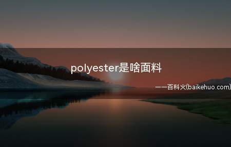 polyester是啥面料(polyester一般指涤纶,也是聚酯纤维,它是合成纤维的一)