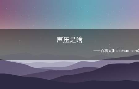 声压是啥(声压是大气压受到声波扰动后产生的变化)