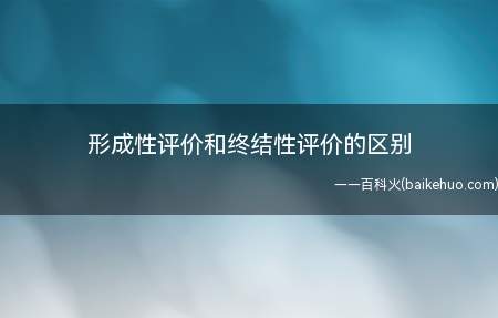 形成性评价和终结性评价的区别(形成性评价的主要目的是改进、完善教学过程)