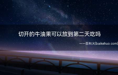 切开的牛油果可以放到第二天吃吗(牛油果切开不建议留到第二天吃)