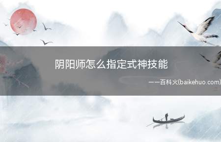 阴阳师怎么指定式神技能(阴阳师可以自由设置释放哪一个技能)