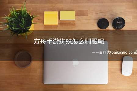 方舟手游蜘蛛怎么驯服呢(方舟生存进化手游蜘蛛怎么驯服)