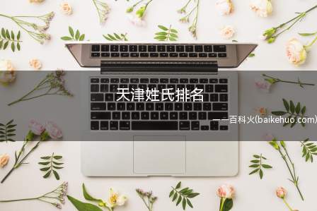 天津姓氏排名(天津姓氏排名是什么 拓展姓氏的命名)