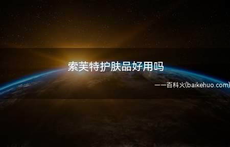 索芙特护肤品好用吗(护肤品好用吗 索芙特适合什么年龄段使用)