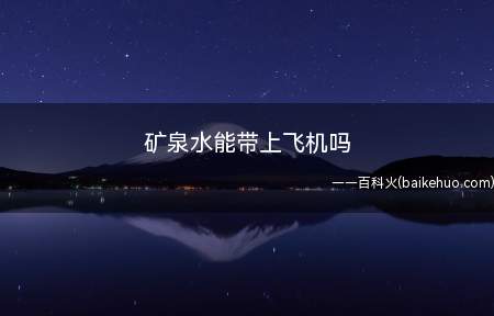 矿泉水能带上飞机吗(坐飞机不可以随身带矿泉水)