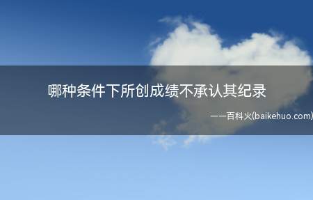 哪种条件下所创成绩不承认其纪录(男女混合参加比赛中所创个人成绩)