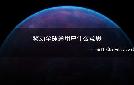 移动全球通用户什么意思(移动全球通卡开通范围是什么)