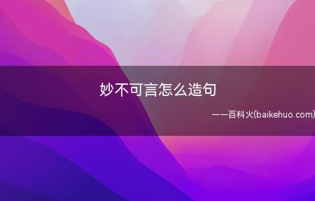 妙不可言怎么造句(妙不可言怎么造句 妙笔生花,让我自愧不如)
