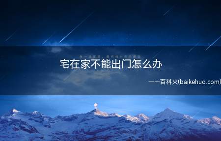 宅在家不能出门怎么办（宅在家不能出门没关系 在家能做的那些事情）