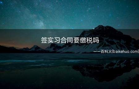签实习合同要缴税吗（实习生实习收入达到交税的收入,必须交纳个税）