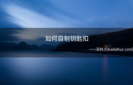 如何自制钥匙扣（如何自制钥匙扣来看一下吧）
