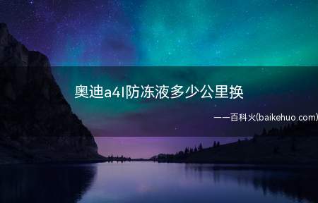 奥迪a4l防冻液多少公里换(奥迪a4l防冻液6万公里换)
