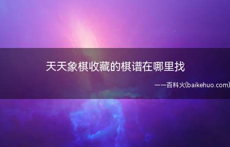 天天象棋收藏的棋谱在哪里找(天天象棋收藏之后去哪里找)
