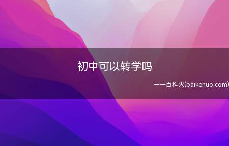 初中可以转学吗（初中可以转学,初中学生转学需要办理的手续）