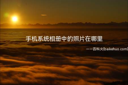手机系统相册中的照片在哪里(手机系统相册中的照片储存)