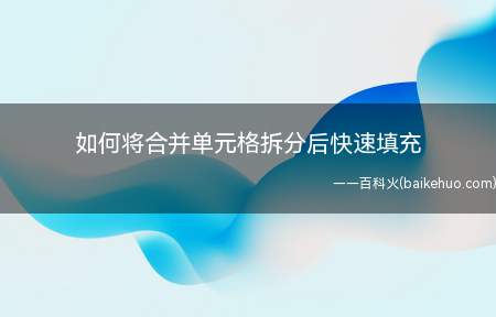 如何将合并单元格拆分后快速填充(有时需要我们将合并单元格拆分)