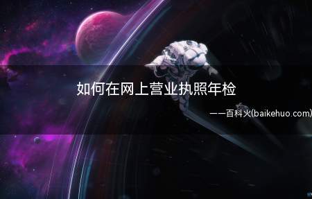如何在网上营业执照年检(教你办理税务事情,年检等)