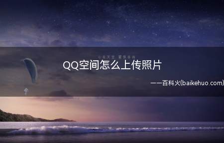 QQ空间怎么上传照片(如何将照片上传到QQ空间)