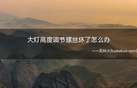 大灯高度调节螺丝坏了怎么办(汽车大灯调节螺丝坏了去汽修厂更换一只螺丝即可)