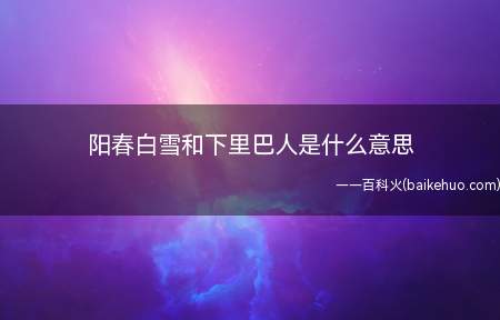 阳春白雪和下里巴人是什么意思