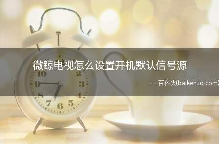 微鲸电视怎么设置开机默认信号源(开机默认信号源的设置方法)