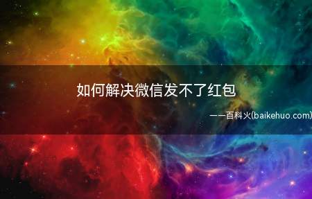 如何解决微信发不了红包(解决微信红包发不出去的步骤)
