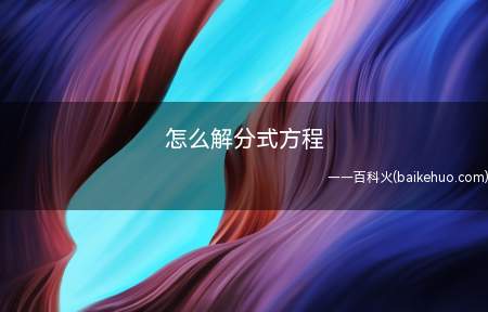 怎么解分式方程(分式方程是方程中带有分式的方程)