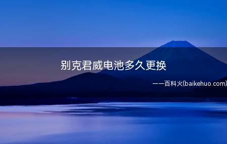 别克君威电池多久更换(别克君威蓄电池使用寿命为2至3年)
