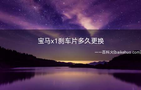 宝马x1刹车片多久更换(宝马x1刹车片在行驶8000公里时更换)
