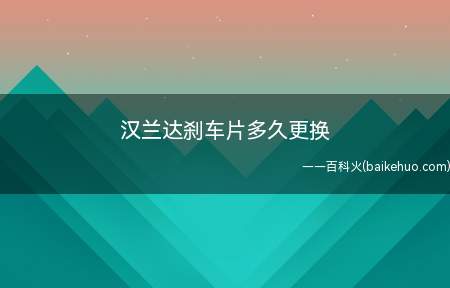 汉兰达刹车片多久更换(汉兰达刹车片没有固定更换周期)