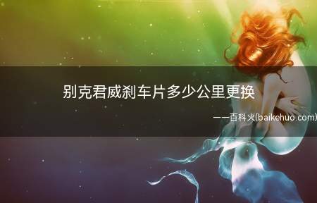 别克君威刹车片多少公里更换(别克君威前刹车片建议在3)