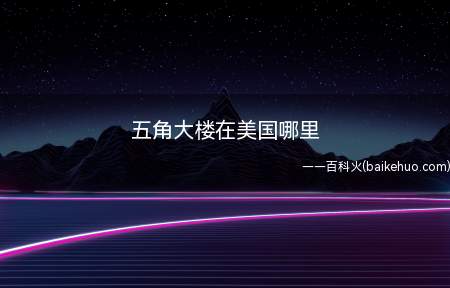 五角大楼在美国哪里(美国最高军事指挥机关——五角大楼)
