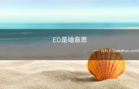 ED是啥意思（ED有好几层意思,女生知道ED是什么意思就是很污）