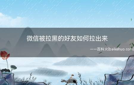 微信被拉黑的好友如何拉出来(微信拉黑好友怎么拉出来)