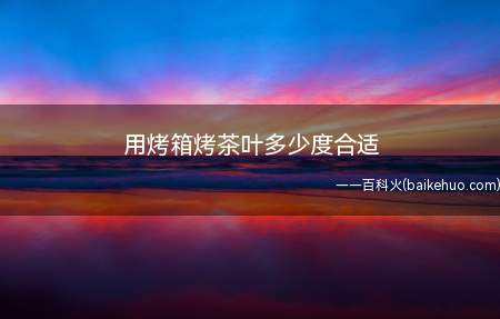 用烤箱烤茶叶对于茶叶本身的种类以及老嫩程度有较高的要求