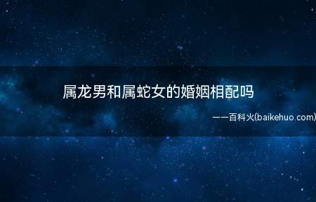 属龙男和属蛇女的婚姻相配吗