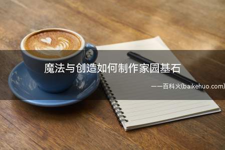 魔法与创造如何制作家园基石(如何制作家园基石点击游戏界面右上角的制作键)