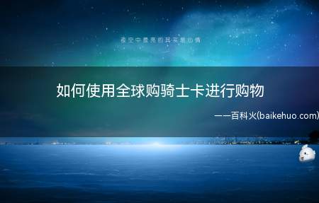 如何使用全球购骑士卡进行购物(全球购骑士卡是一张具有消费打折的会员卡)