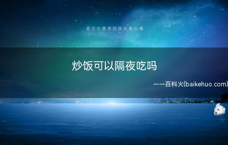 炒饭可以隔夜吃吗(炒饭可以隔夜吃,但前提是放在冰箱中保存)
